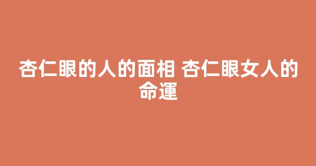 杏仁眼的人的面相 杏仁眼女人的命運